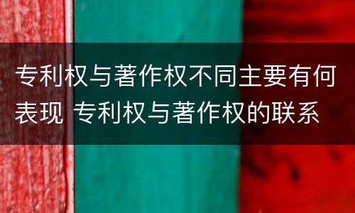 专利权与著作权不同主要有何表现 专利权与著作权的联系