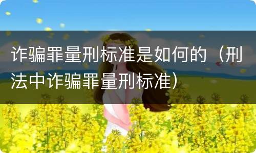 诈骗罪量刑标准是如何的（刑法中诈骗罪量刑标准）