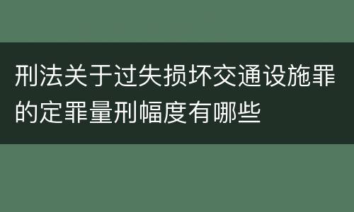 刑法关于过失损坏交通设施罪的定罪量刑幅度有哪些