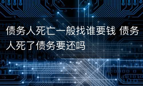 债务人死亡一般找谁要钱 债务人死了债务要还吗