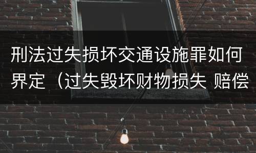 刑法过失损坏交通设施罪如何界定（过失毁坏财物损失 赔偿标准）