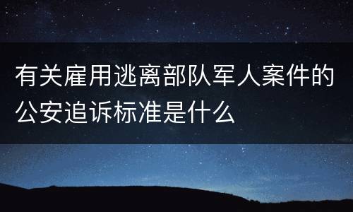 有关雇用逃离部队军人案件的公安追诉标准是什么
