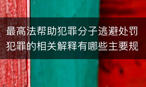 最高法帮助犯罪分子逃避处罚犯罪的相关解释有哪些主要规定