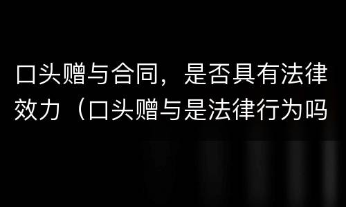 口头赠与合同，是否具有法律效力（口头赠与是法律行为吗）