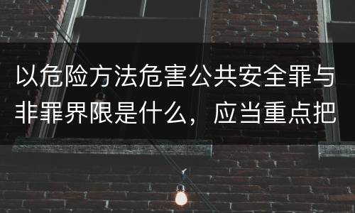 以危险方法危害公共安全罪与非罪界限是什么，应当重点把握什么要点