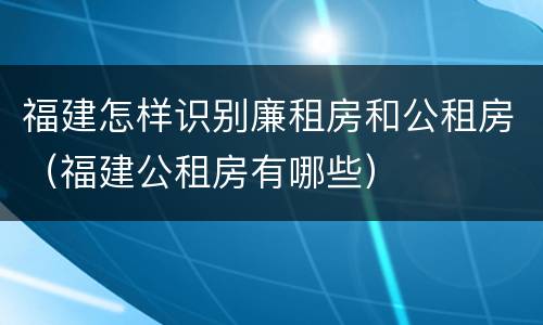 福建怎样识别廉租房和公租房（福建公租房有哪些）