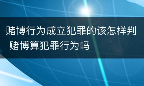 赌博行为成立犯罪的该怎样判 赌博算犯罪行为吗