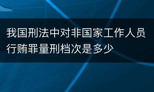 我国刑法中对非国家工作人员行贿罪量刑档次是多少