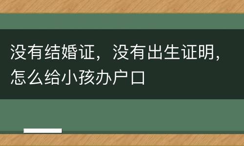 没有结婚证，没有出生证明，怎么给小孩办户口