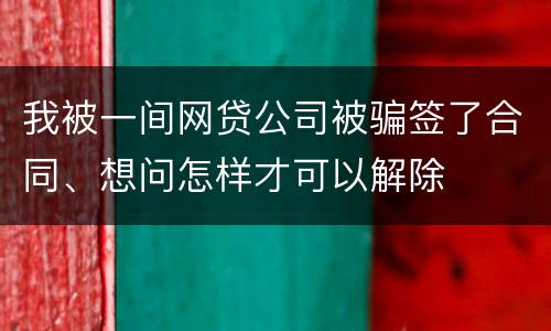 我被一间网贷公司被骗签了合同、想问怎样才可以解除