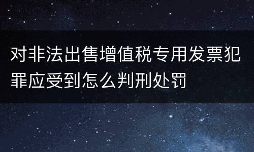 对非法出售增值税专用发票犯罪应受到怎么判刑处罚
