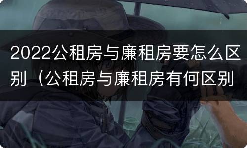 2022公租房与廉租房要怎么区别（公租房与廉租房有何区别）