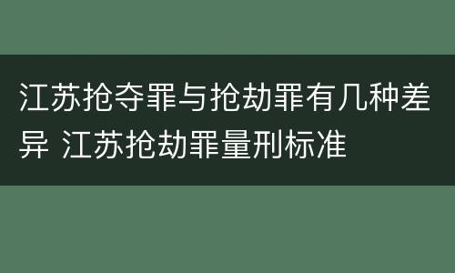 江苏抢夺罪与抢劫罪有几种差异 江苏抢劫罪量刑标准