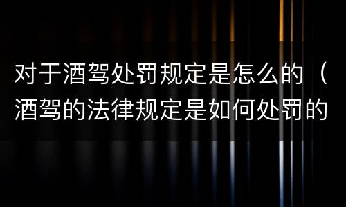 对于酒驾处罚规定是怎么的（酒驾的法律规定是如何处罚的）