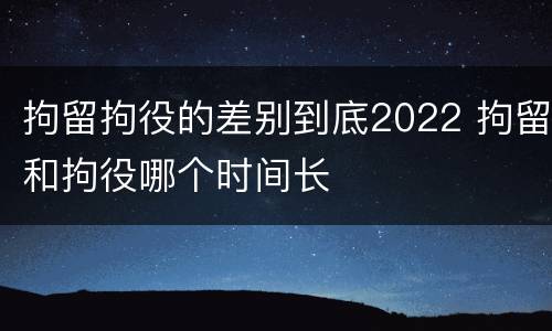 拘留拘役的差别到底2022 拘留和拘役哪个时间长
