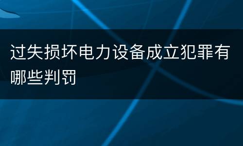 过失损坏电力设备成立犯罪有哪些判罚