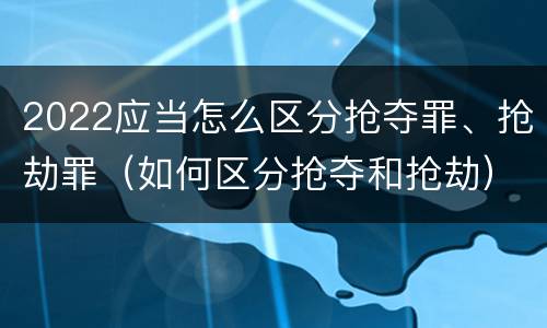 2022应当怎么区分抢夺罪、抢劫罪（如何区分抢夺和抢劫）