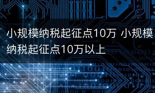 小规模纳税起征点10万 小规模纳税起征点10万以上