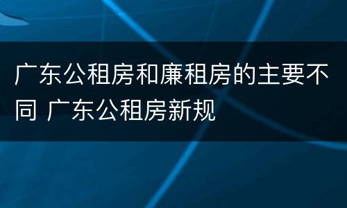 广东公租房和廉租房的主要不同 广东公租房新规