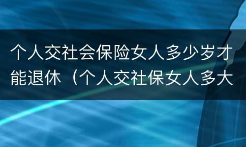 个人交社会保险女人多少岁才能退休（个人交社保女人多大年龄退休）
