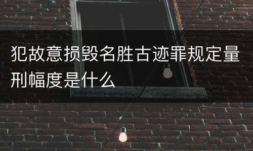 犯故意损毁名胜古迹罪规定量刑幅度是什么