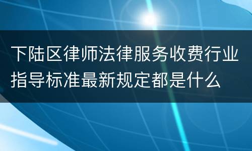 下陆区律师法律服务收费行业指导标准最新规定都是什么