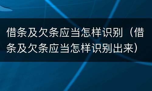 借条及欠条应当怎样识别（借条及欠条应当怎样识别出来）