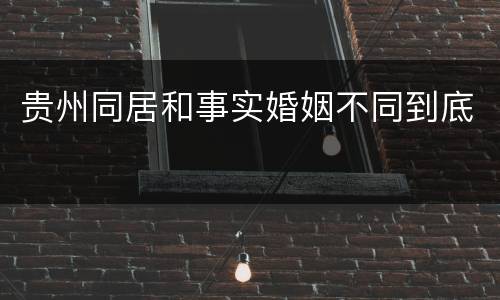 贵州同居和事实婚姻不同到底
