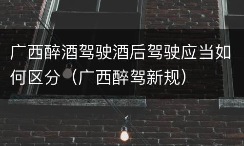 广西醉酒驾驶酒后驾驶应当如何区分（广西醉驾新规）