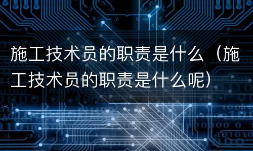 施工技术员的职责是什么（施工技术员的职责是什么呢）