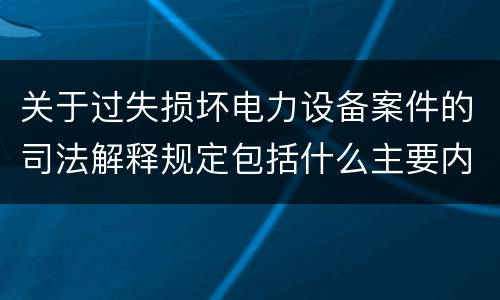 关于过失损坏电力设备案件的司法解释规定包括什么主要内容