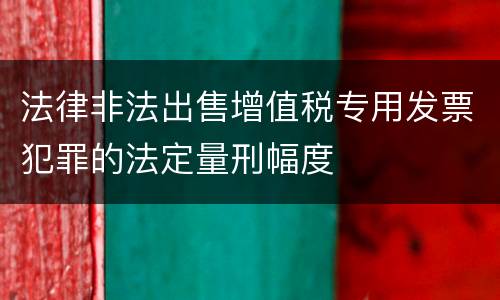 法律非法出售增值税专用发票犯罪的法定量刑幅度