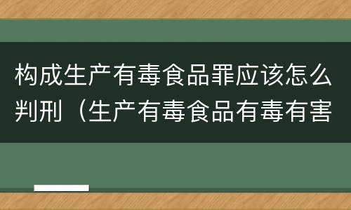 构成生产有毒食品罪应该怎么判刑（生产有毒食品有毒有害罪判几年）