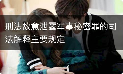 刑法故意泄露军事秘密罪的司法解释主要规定