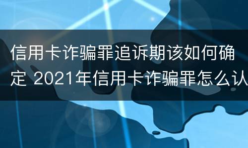 信用卡诈骗罪追诉期该如何确定 2021年信用卡诈骗罪怎么认定