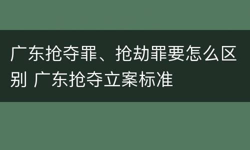 广东抢夺罪、抢劫罪要怎么区别 广东抢夺立案标准