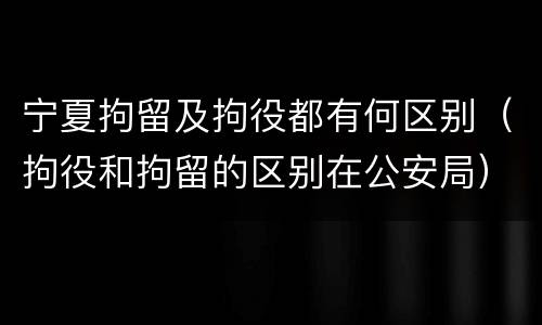 宁夏拘留及拘役都有何区别（拘役和拘留的区别在公安局）