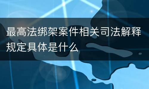 最高法绑架案件相关司法解释规定具体是什么