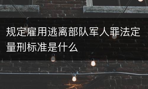 规定雇用逃离部队军人罪法定量刑标准是什么