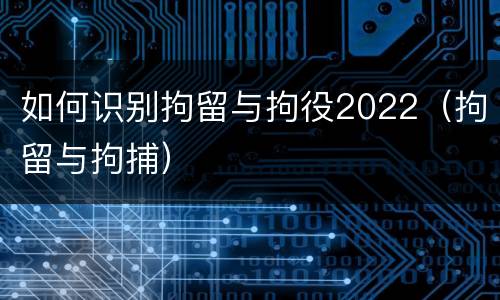 如何识别拘留与拘役2022（拘留与拘捕）