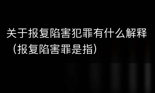 关于报复陷害犯罪有什么解释（报复陷害罪是指）