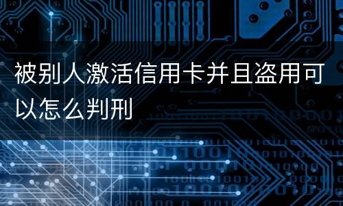 被别人激活信用卡并且盗用可以怎么判刑