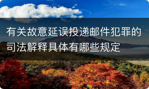 有关故意延误投递邮件犯罪的司法解释具体有哪些规定