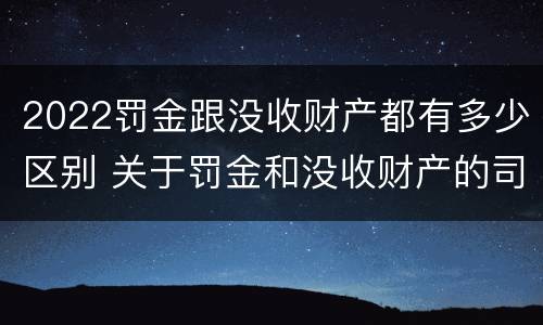 2022罚金跟没收财产都有多少区别 关于罚金和没收财产的司法解释