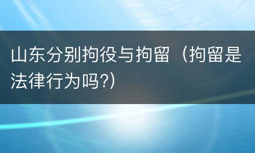 山东分别拘役与拘留（拘留是法律行为吗?）