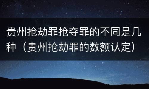 贵州抢劫罪抢夺罪的不同是几种（贵州抢劫罪的数额认定）