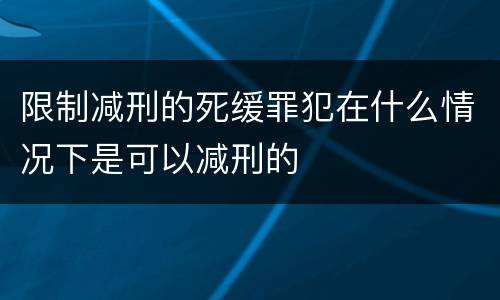 限制减刑的死缓罪犯在什么情况下是可以减刑的