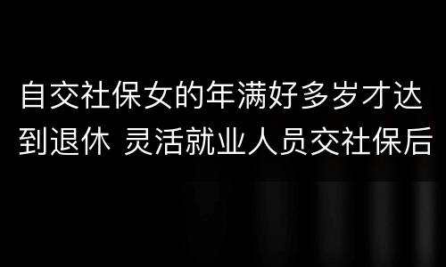 自交社保女的年满好多岁才达到退休 灵活就业人员交社保后女的多少岁可以退休