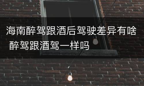 海南醉驾跟酒后驾驶差异有啥 醉驾跟酒驾一样吗