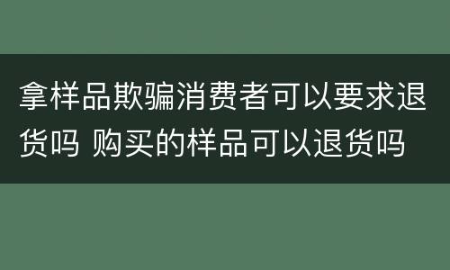 拿样品欺骗消费者可以要求退货吗 购买的样品可以退货吗